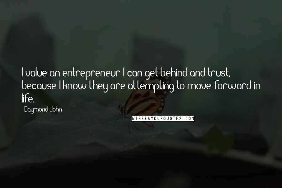 Daymond John Quotes: I value an entrepreneur I can get behind and trust, because I know they are attempting to move forward in life.