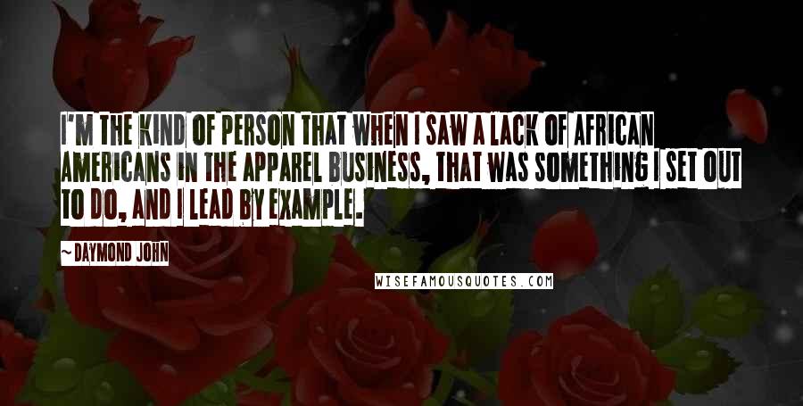 Daymond John Quotes: I'm the kind of person that when I saw a lack of African Americans in the apparel business, that was something I set out to do, and I lead by example.