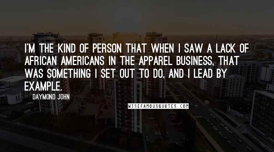 Daymond John Quotes: I'm the kind of person that when I saw a lack of African Americans in the apparel business, that was something I set out to do, and I lead by example.