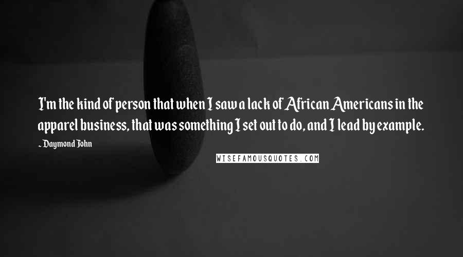 Daymond John Quotes: I'm the kind of person that when I saw a lack of African Americans in the apparel business, that was something I set out to do, and I lead by example.