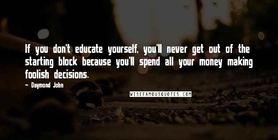 Daymond John Quotes: If you don't educate yourself, you'll never get out of the starting block because you'll spend all your money making foolish decisions.