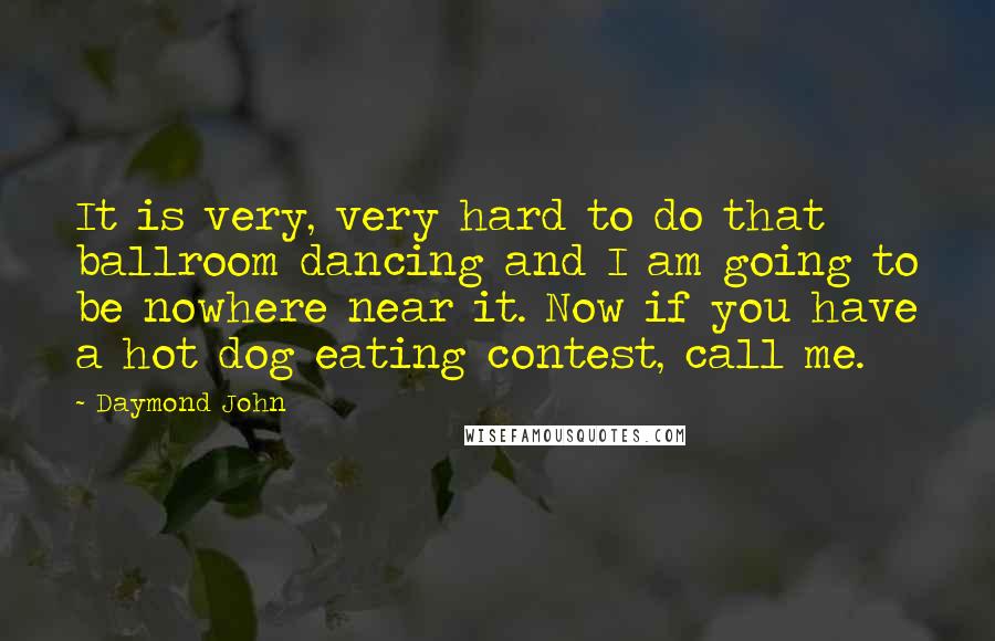 Daymond John Quotes: It is very, very hard to do that ballroom dancing and I am going to be nowhere near it. Now if you have a hot dog eating contest, call me.