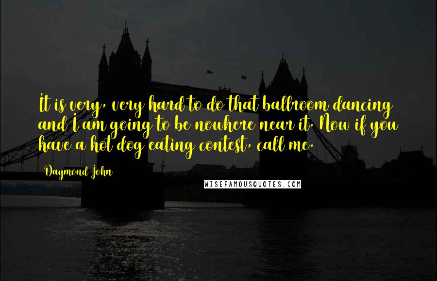 Daymond John Quotes: It is very, very hard to do that ballroom dancing and I am going to be nowhere near it. Now if you have a hot dog eating contest, call me.