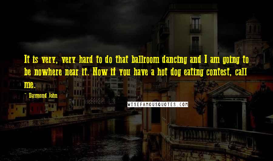 Daymond John Quotes: It is very, very hard to do that ballroom dancing and I am going to be nowhere near it. Now if you have a hot dog eating contest, call me.