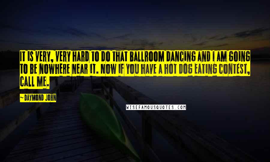 Daymond John Quotes: It is very, very hard to do that ballroom dancing and I am going to be nowhere near it. Now if you have a hot dog eating contest, call me.