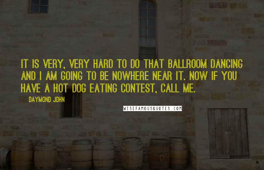 Daymond John Quotes: It is very, very hard to do that ballroom dancing and I am going to be nowhere near it. Now if you have a hot dog eating contest, call me.