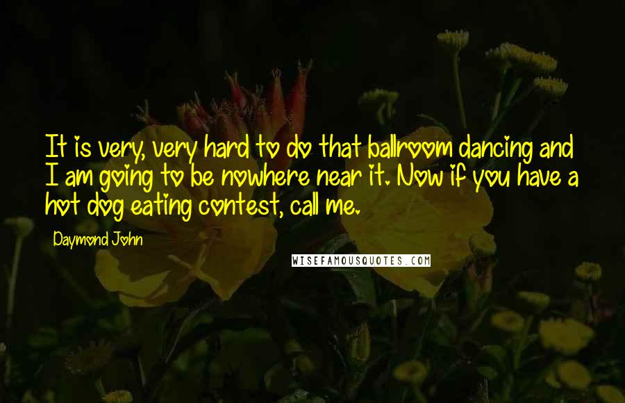 Daymond John Quotes: It is very, very hard to do that ballroom dancing and I am going to be nowhere near it. Now if you have a hot dog eating contest, call me.