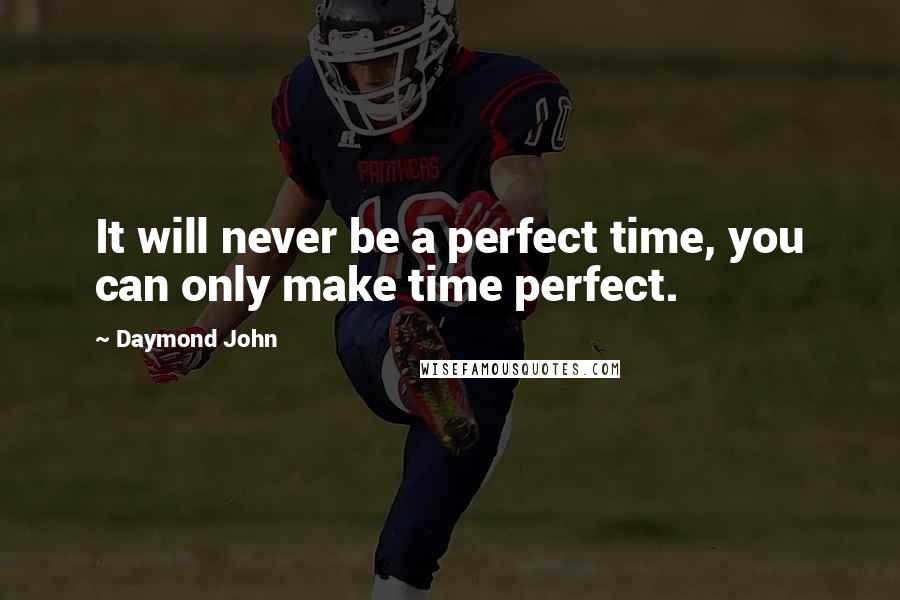 Daymond John Quotes: It will never be a perfect time, you can only make time perfect.