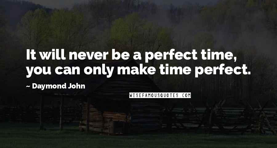 Daymond John Quotes: It will never be a perfect time, you can only make time perfect.
