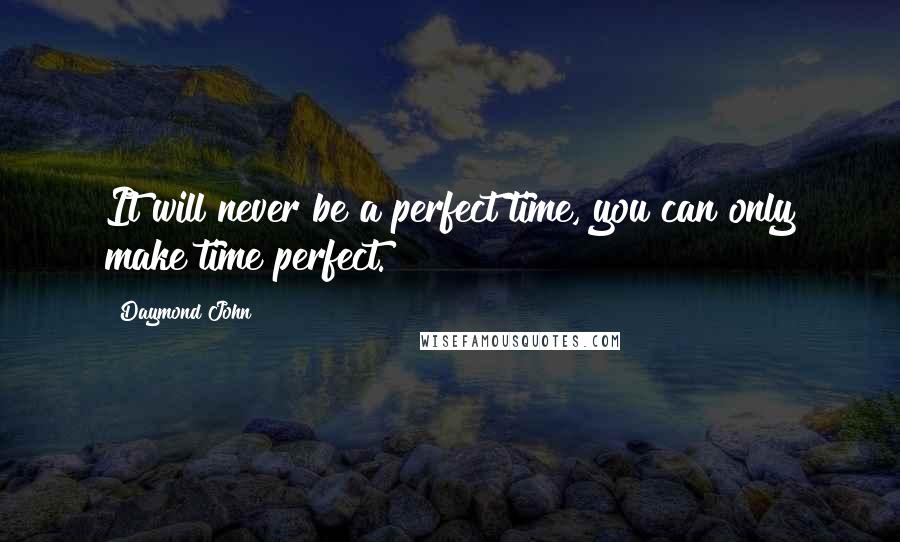 Daymond John Quotes: It will never be a perfect time, you can only make time perfect.