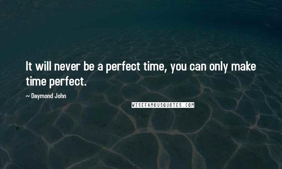 Daymond John Quotes: It will never be a perfect time, you can only make time perfect.