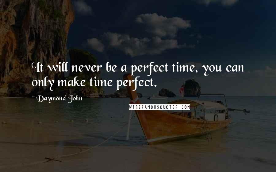 Daymond John Quotes: It will never be a perfect time, you can only make time perfect.