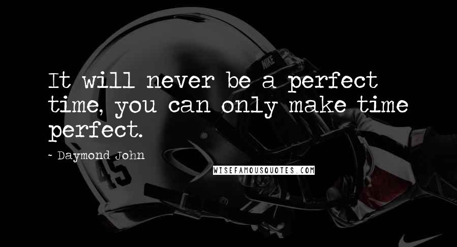 Daymond John Quotes: It will never be a perfect time, you can only make time perfect.