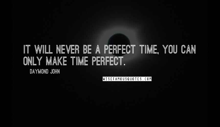 Daymond John Quotes: It will never be a perfect time, you can only make time perfect.
