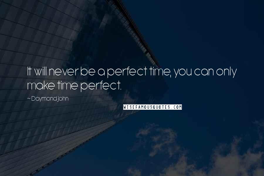Daymond John Quotes: It will never be a perfect time, you can only make time perfect.