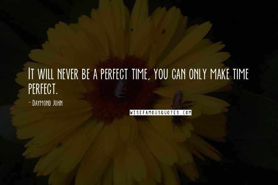 Daymond John Quotes: It will never be a perfect time, you can only make time perfect.