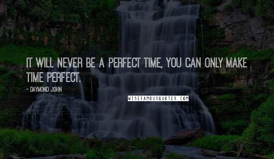 Daymond John Quotes: It will never be a perfect time, you can only make time perfect.