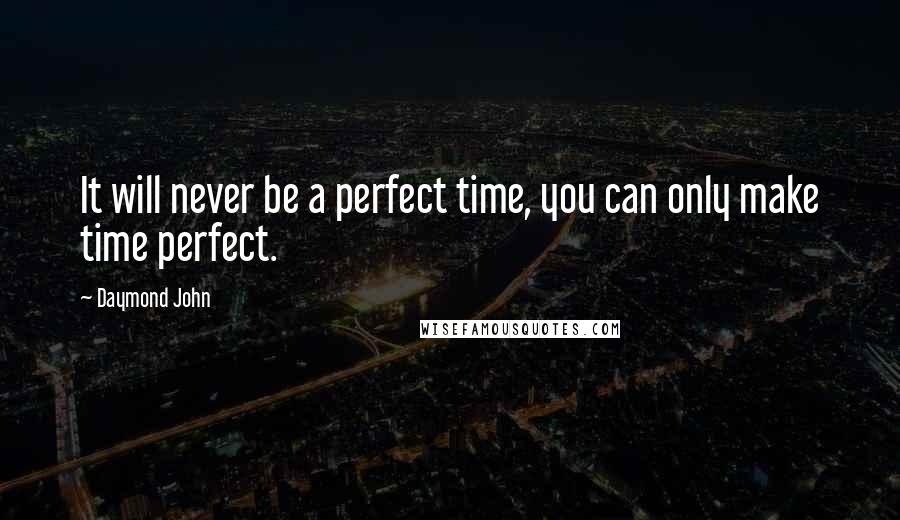 Daymond John Quotes: It will never be a perfect time, you can only make time perfect.