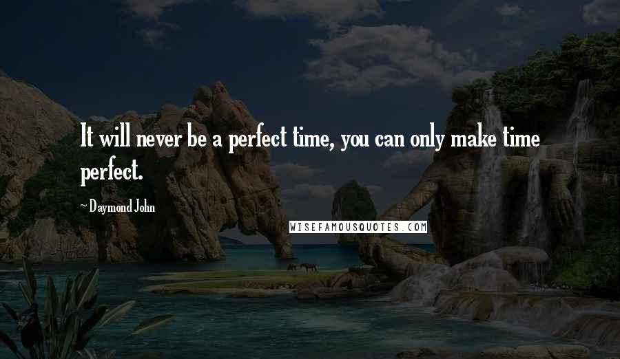 Daymond John Quotes: It will never be a perfect time, you can only make time perfect.