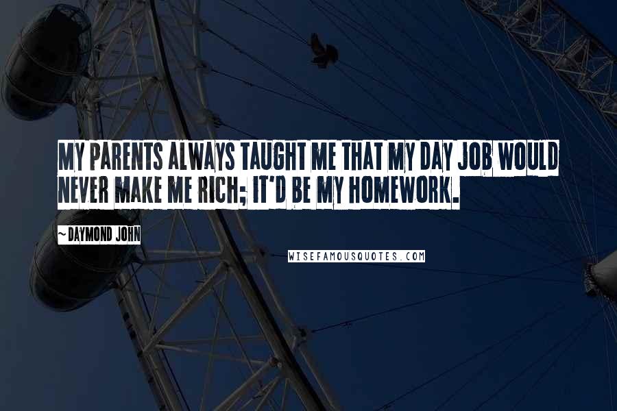 Daymond John Quotes: My parents always taught me that my day job would never make me rich; it'd be my homework.