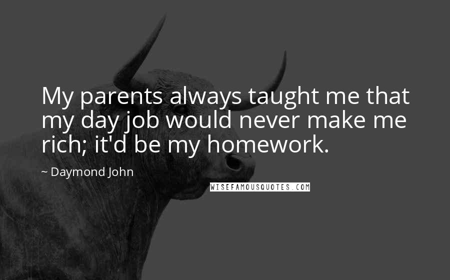 Daymond John Quotes: My parents always taught me that my day job would never make me rich; it'd be my homework.