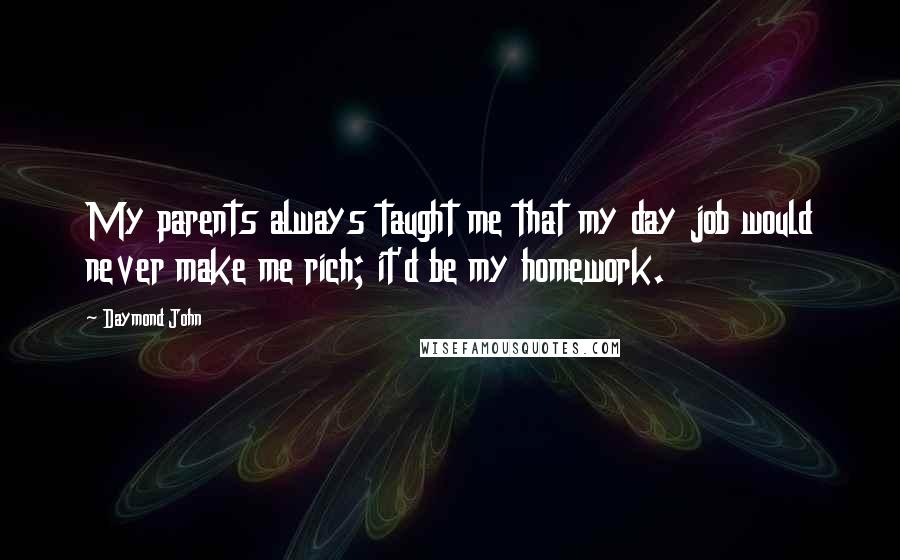 Daymond John Quotes: My parents always taught me that my day job would never make me rich; it'd be my homework.