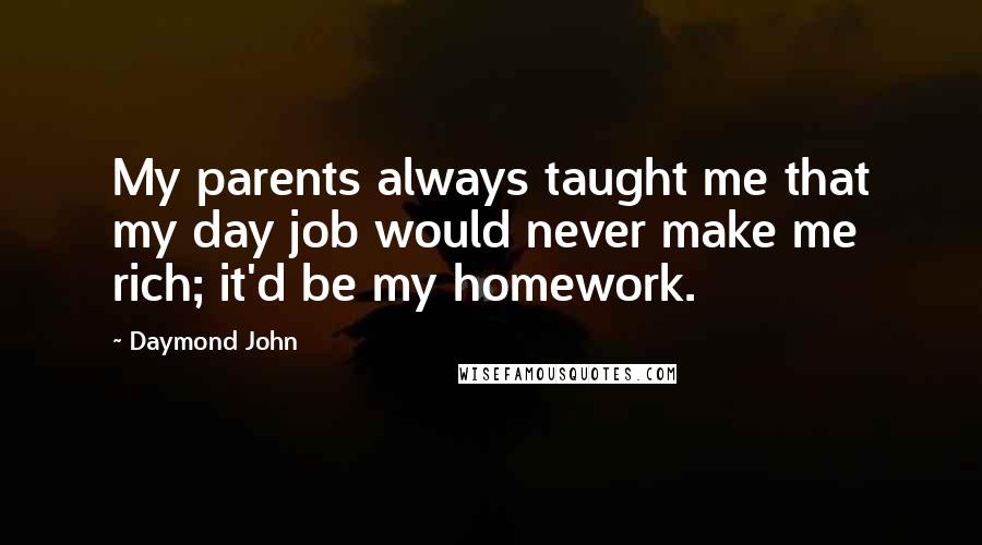 Daymond John Quotes: My parents always taught me that my day job would never make me rich; it'd be my homework.