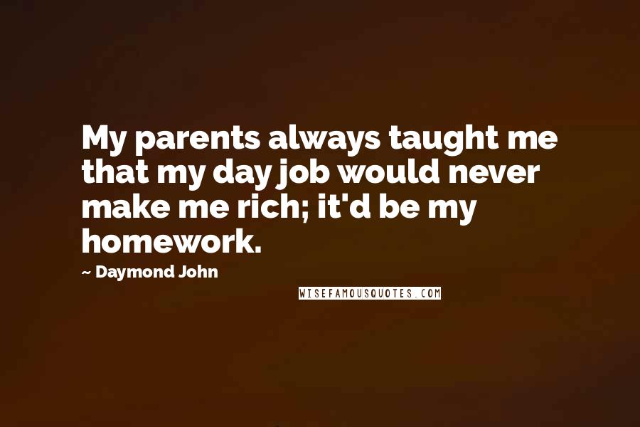 Daymond John Quotes: My parents always taught me that my day job would never make me rich; it'd be my homework.