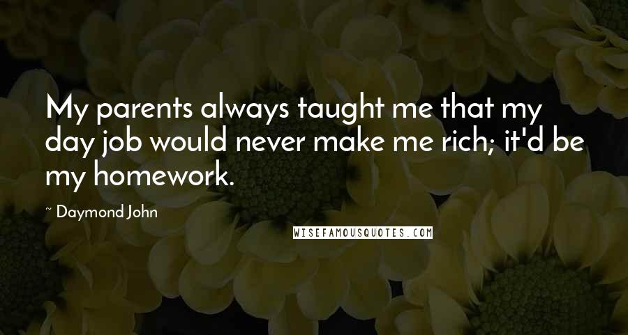 Daymond John Quotes: My parents always taught me that my day job would never make me rich; it'd be my homework.