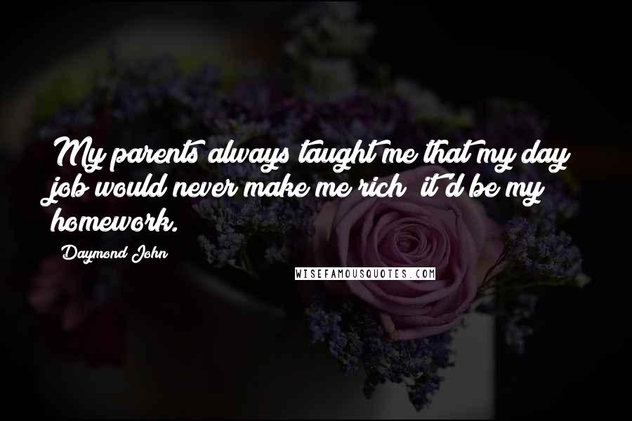 Daymond John Quotes: My parents always taught me that my day job would never make me rich; it'd be my homework.