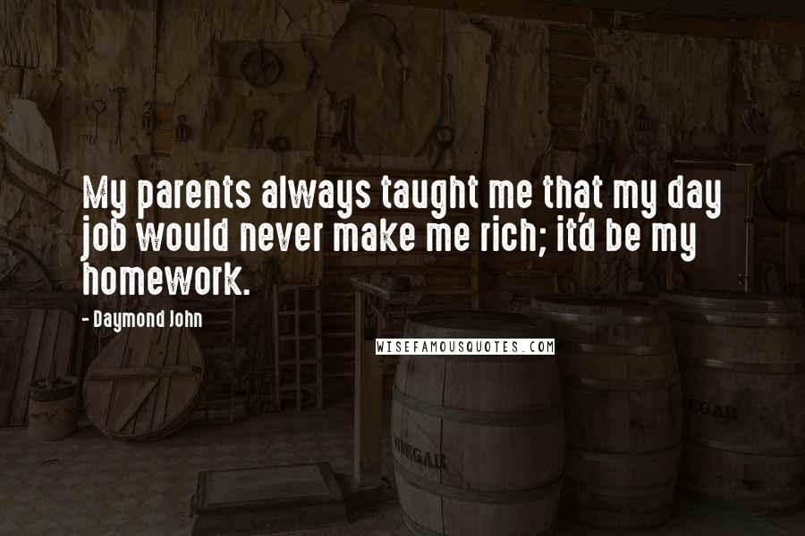 Daymond John Quotes: My parents always taught me that my day job would never make me rich; it'd be my homework.