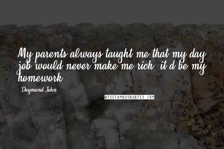 Daymond John Quotes: My parents always taught me that my day job would never make me rich; it'd be my homework.