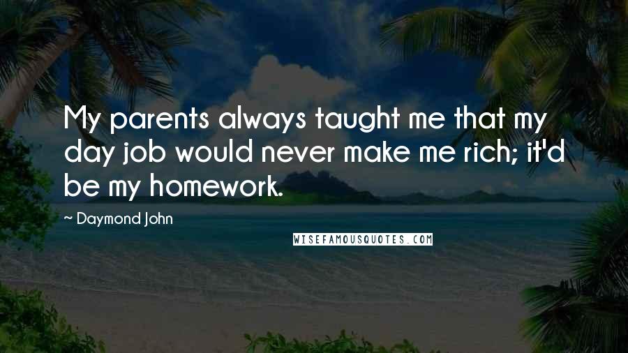 Daymond John Quotes: My parents always taught me that my day job would never make me rich; it'd be my homework.