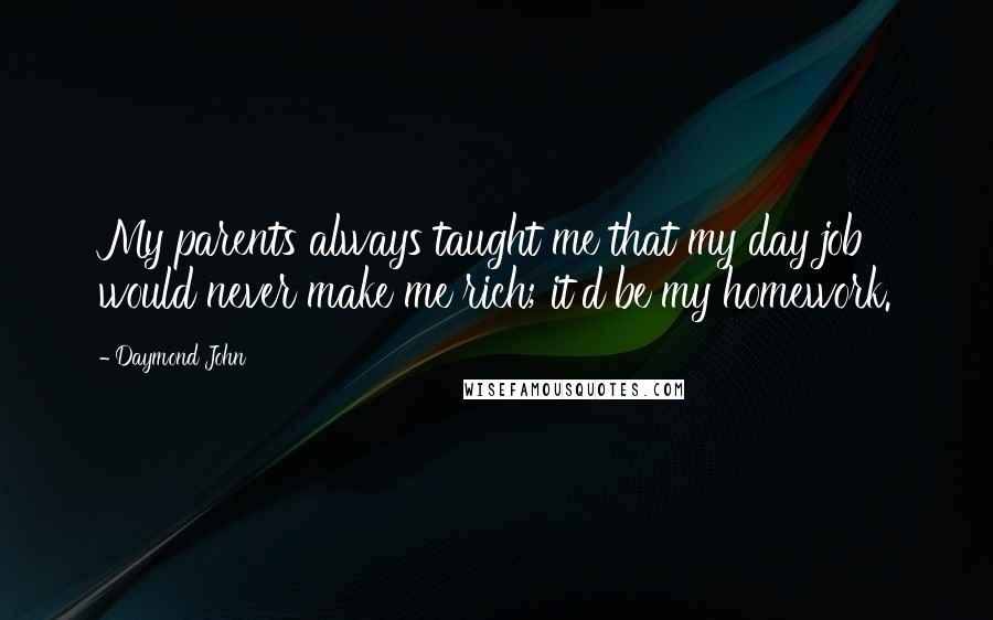 Daymond John Quotes: My parents always taught me that my day job would never make me rich; it'd be my homework.
