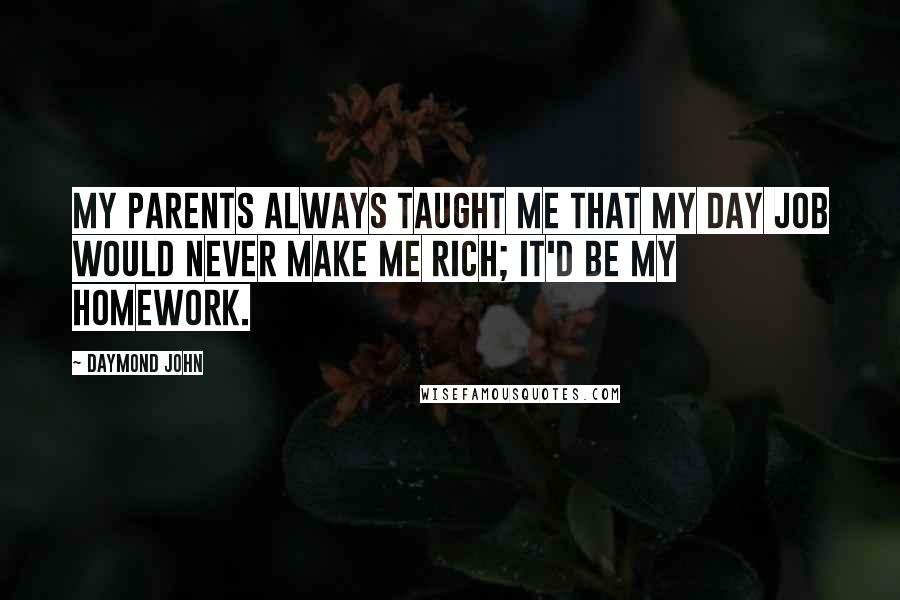 Daymond John Quotes: My parents always taught me that my day job would never make me rich; it'd be my homework.