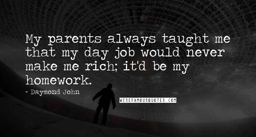 Daymond John Quotes: My parents always taught me that my day job would never make me rich; it'd be my homework.