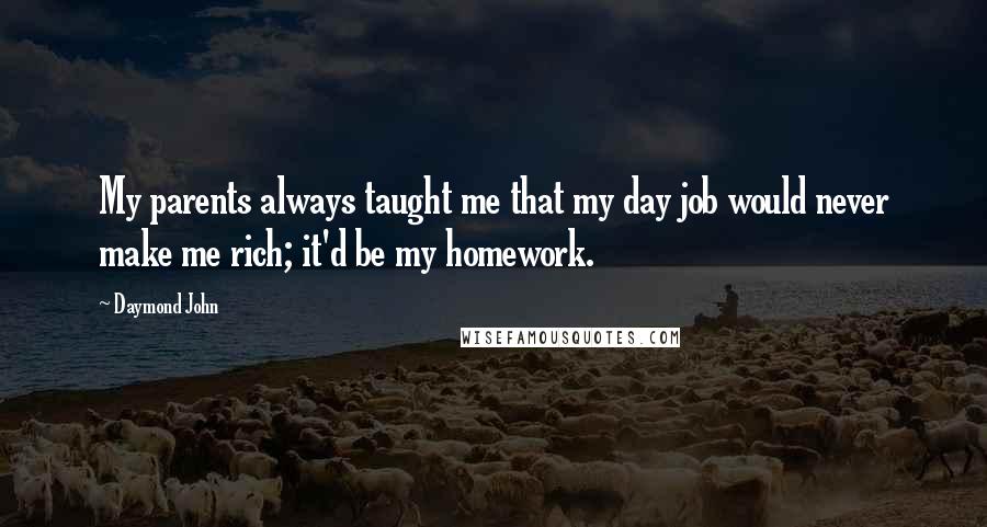 Daymond John Quotes: My parents always taught me that my day job would never make me rich; it'd be my homework.
