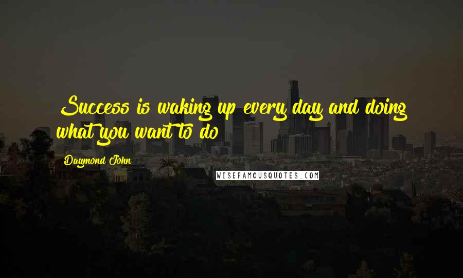 Daymond John Quotes: Success is waking up every day and doing what you want to do