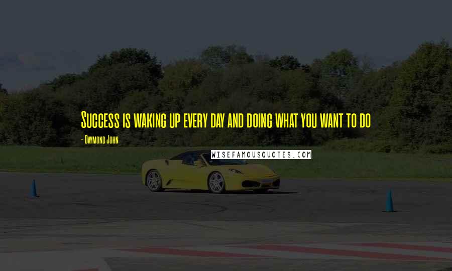 Daymond John Quotes: Success is waking up every day and doing what you want to do