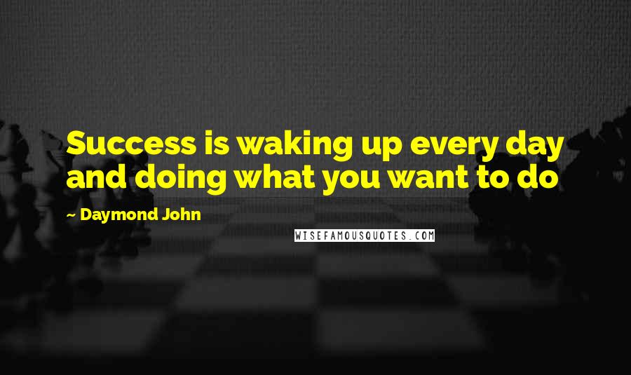 Daymond John Quotes: Success is waking up every day and doing what you want to do