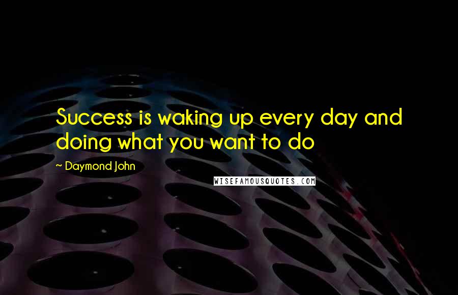 Daymond John Quotes: Success is waking up every day and doing what you want to do