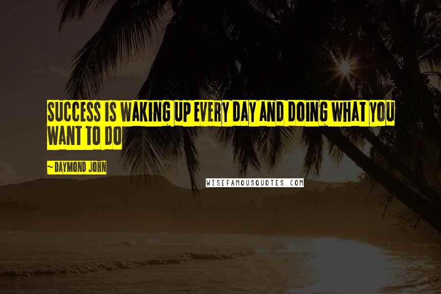 Daymond John Quotes: Success is waking up every day and doing what you want to do