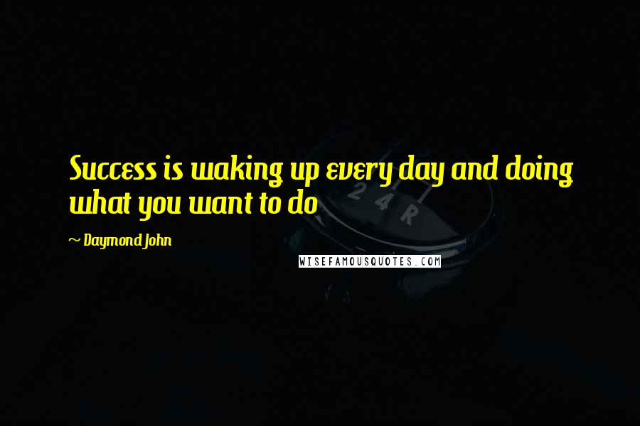 Daymond John Quotes: Success is waking up every day and doing what you want to do