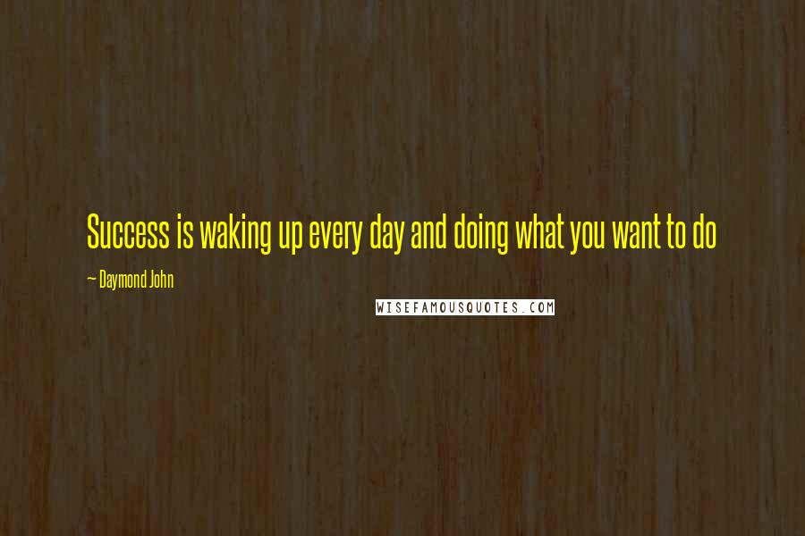 Daymond John Quotes: Success is waking up every day and doing what you want to do