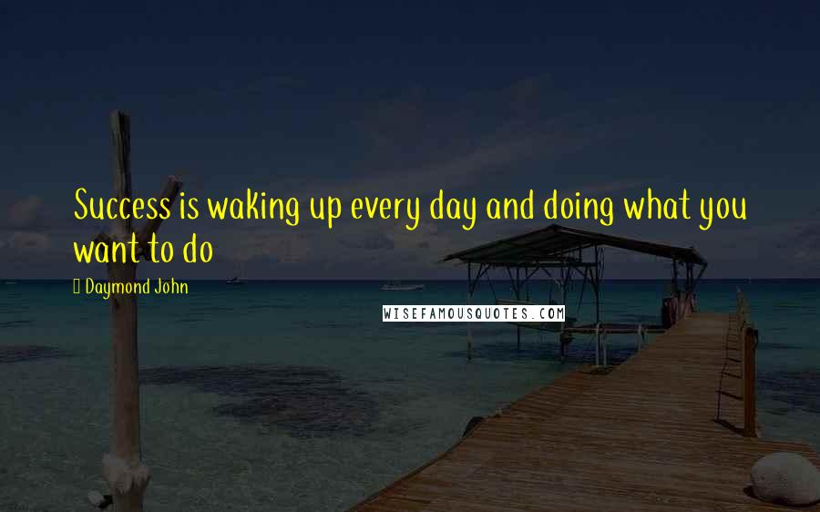 Daymond John Quotes: Success is waking up every day and doing what you want to do