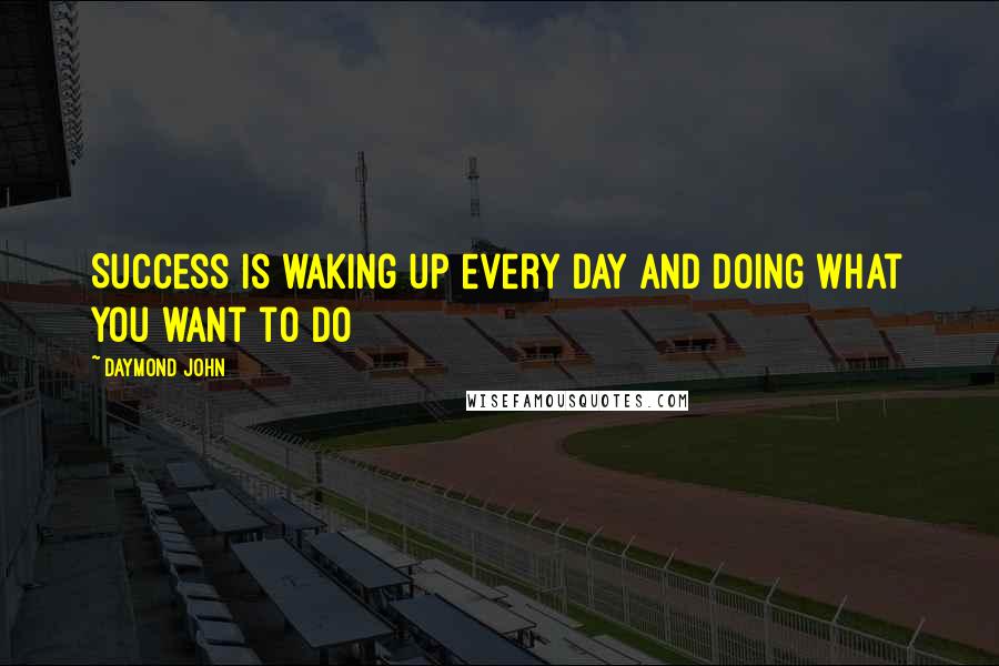 Daymond John Quotes: Success is waking up every day and doing what you want to do