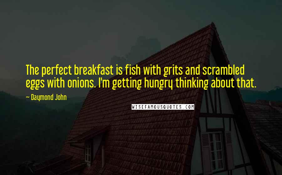 Daymond John Quotes: The perfect breakfast is fish with grits and scrambled eggs with onions. I'm getting hungry thinking about that.