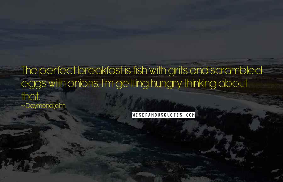 Daymond John Quotes: The perfect breakfast is fish with grits and scrambled eggs with onions. I'm getting hungry thinking about that.