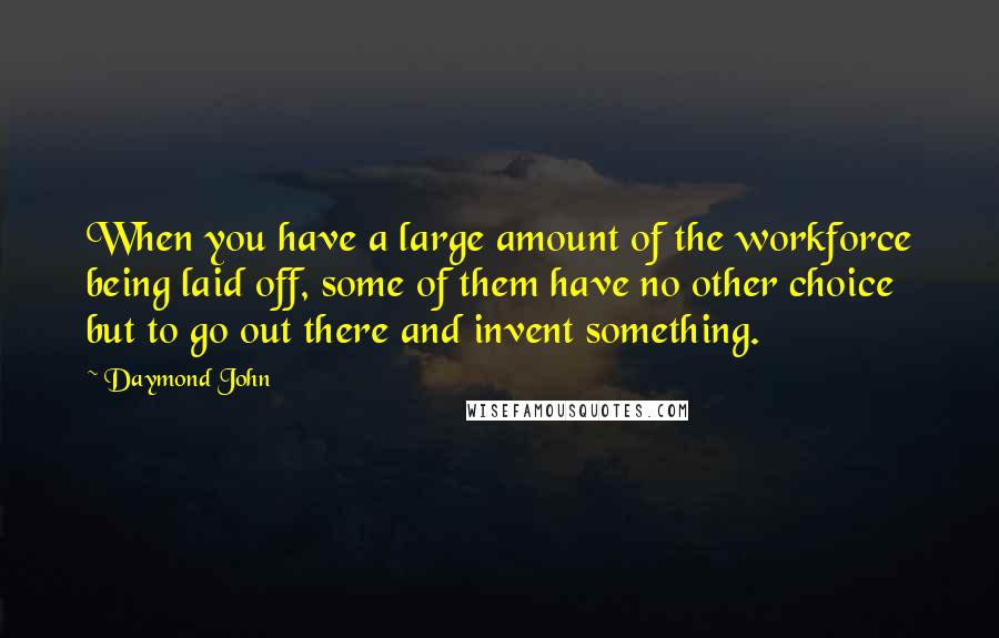 Daymond John Quotes: When you have a large amount of the workforce being laid off, some of them have no other choice but to go out there and invent something.
