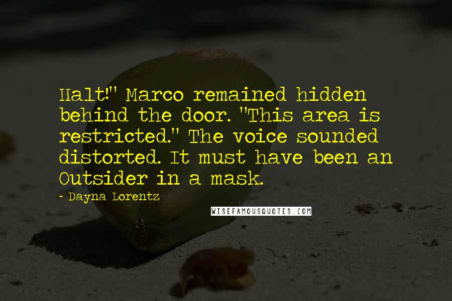 Dayna Lorentz Quotes: Halt!" Marco remained hidden behind the door. "This area is restricted." The voice sounded distorted. It must have been an Outsider in a mask.